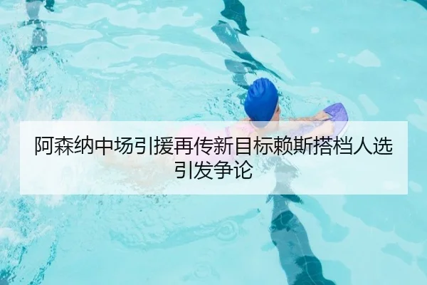 阿森纳中场引援再传新目标赖斯搭档人选引发争论