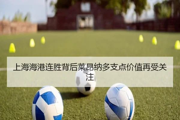 上海海港连胜背后莱昂纳多支点价值再受关注